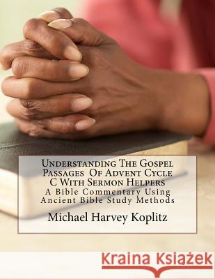 Understanding the Gospel Passages of Advent Cycle C with Sermon Helpers: A Bible Commentary Using Ancient Bible Study Methods Michael Harvey Koplitz 9781981734351 Createspace Independent Publishing Platform