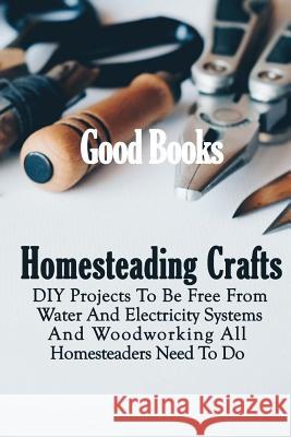 Homesteading Crafts: DIY Projects To Be Free From Water And Electricity Systems And Woodworking All Homesteaders Need To Do Books, Good 9781981736812 Createspace Independent Publishing Platform