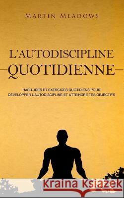 L'autodiscipline quotidienne: Habitudes et exercices quotidiens pour développer l'autodiscipline et atteindre tes objectifs Meadows, Martin 9781981738236 Createspace Independent Publishing Platform