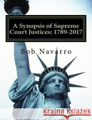 A Synopsis of Supreme Court Justices: 1789-2017 Bob Navarro 9781981740833 Createspace Independent Publishing Platform