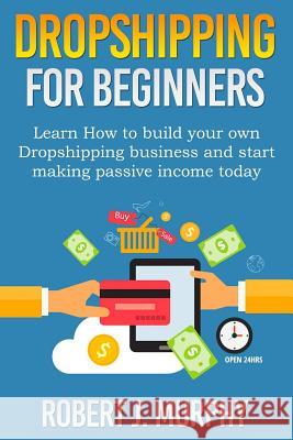 Dropshipping: Learn How To Build Your Own Dropshipping Business And Start Making Passive Income Today Murphy, Robert J. 9781981746576 Createspace Independent Publishing Platform