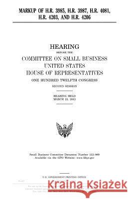 Markup of H.R. 3985, H.R. 3987, H.R. 4081, H.R. 4203, and H.R. 4206 United States Congress United States House of Representatives Committee on Small Business 9781981749737