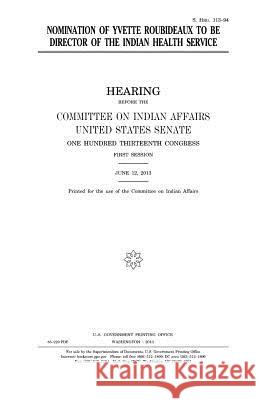 Nomination of Yvette Roubideaux to be director of the Indian Health Service Senate, United States 9781981750146 Createspace Independent Publishing Platform