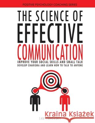 The Science of Effective Communication: Improve Your Social Skills and Small Talk, Develop Charisma and Learn How to Talk to Anyone Ian Tuhovsky 9781981760435 Createspace Independent Publishing Platform