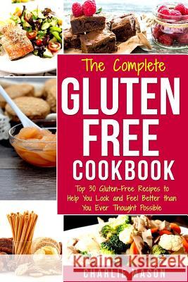 The Complete Gluten- Free Cookbook: Top 30 Gluten-Free Recipes to Help You Look and Feel Better Charlie Mason 9781981765157 Createspace Independent Publishing Platform