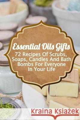 Essential Oils Gifts: 72 Recipes Of Scrubs, Soaps, Candles And Bath Bombs For Everyone In Your Life Lois, Annabelle 9781981767120