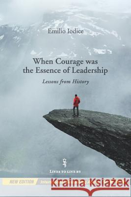 When Courage was the Essence of Leadership: Lessons from History, New Edition Iodice, Emilio 9781981767472 Createspace Independent Publishing Platform