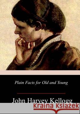 Plain Facts for Old and Young John Harvey Kellogg 9781981768370 Createspace Independent Publishing Platform