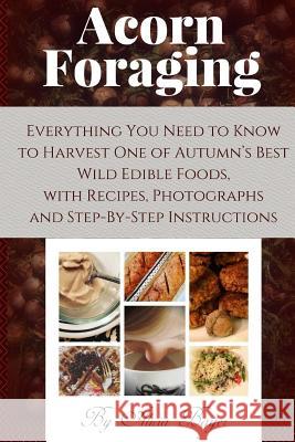 Acorn Foraging: Everything You Need to Know to Harvest One of Autumn's Best Wild Edible Foods, with Recipes, Photographs and Step-By-S Alicia Bayer 9781981770083