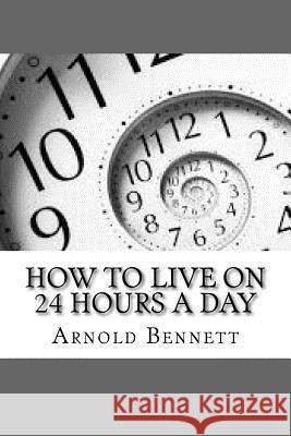 How To Live On 24 Hours A Day Bennett, Arnold 9781981774098 Createspace Independent Publishing Platform