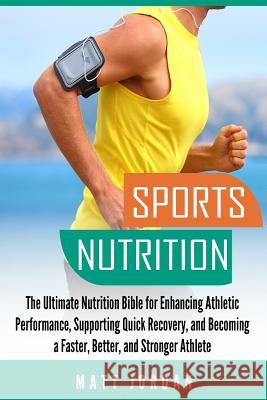 Sports Nutrition: The Ultimate Nutrition Bible for Enhancing Athletic Performance, Supporting Quick Recovery, and Becoming a Faster, Bet Matt Jordan 9781981781867 Createspace Independent Publishing Platform
