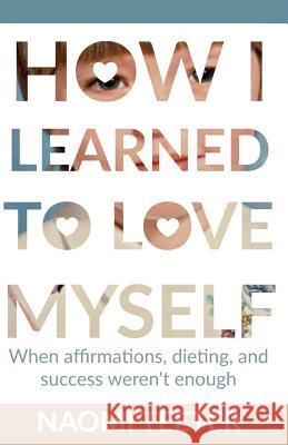 How I Learned To Love Myself: When Affirmations, Dieting, and Success Weren't Enough Parker, Eve 9781981787920 Createspace Independent Publishing Platform