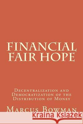 Financial Fair Hope: Decentralization and Democratization of the Distribution of Money Marcus R. Bowman 9781981791163