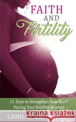 Faith and Fertility: 31 Days to Strengthen Your Faith During Your Fertility Journey Camille Hazlewood 9781981793112