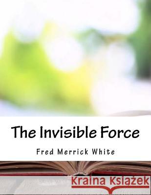 The Invisible Force Fred Merrick White 9781981799039