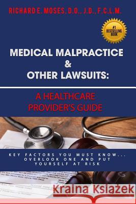 Medical Malpractice & Other Lawsuits: A Healthcare Providers Guide: Key Factors You Must Know... Overlook One and Put Yourself at Risk Dr Richard Moses 9781981803415 Createspace Independent Publishing Platform