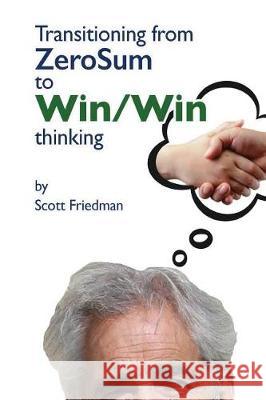 Transitioning from Zero Sum to Win Win Thinking Scott Friedman 9781981806027