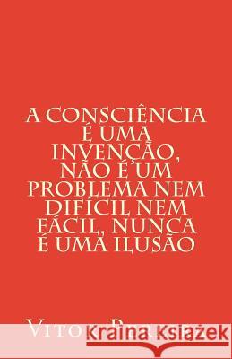 A consciência é uma invenção, não é um problema nem difícil nem fácil, nunca é uma ilusão Pereira, Vitor 9781981810673 Createspace Independent Publishing Platform