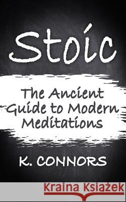Stoic: The Ancient Guide to Modern Meditation K. Connors 9781981810819 Createspace Independent Publishing Platform