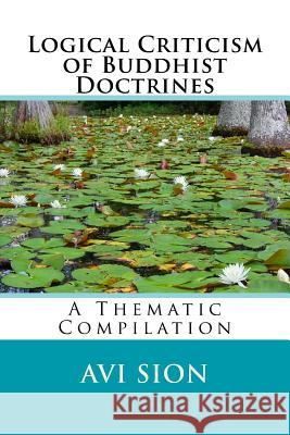 Logical Criticism of Buddhist Doctrines: A Thematic Compilation AVI Sion 9781981821389 Createspace Independent Publishing Platform