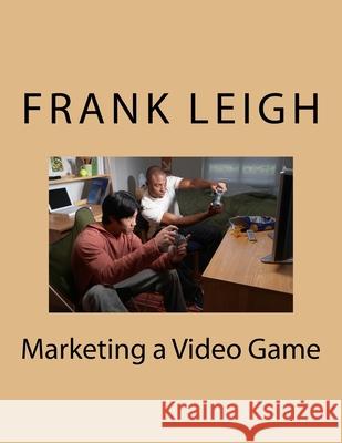 Marketing a Video Game Frank Leigh 9781981828746 Createspace Independent Publishing Platform
