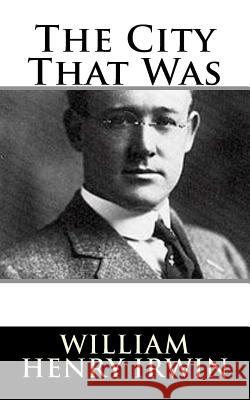 The City That Was William Henry Irwin 9781981828975 Createspace Independent Publishing Platform