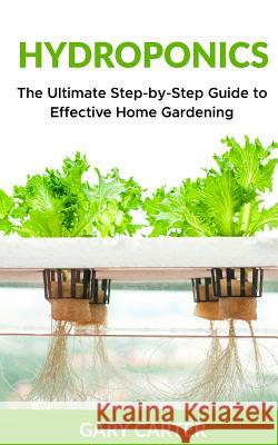 Hydroponics: The Ultimate Step-by-Step Guide to Effective Home Gardening Carter, Gary 9781981831067 Createspace Independent Publishing Platform