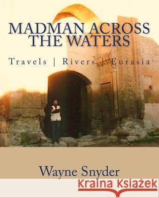 Madman Across The Waters: Travels - Rivers - Eurasia Snyder, Wayne 9781981831760