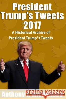 President Trump's Tweets 2017: A Historical Archive of President Trump's Tweets Anthony T. Michalisko 9781981835799 Createspace Independent Publishing Platform