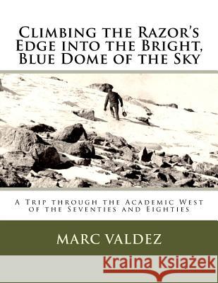 Climbing the Razor's Edge into the Bright, Blue Dome of the Sky: A Trip through the Academic West of the Seventies and Eighties Valdez, Marc P. 9781981840403 Createspace Independent Publishing Platform