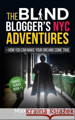 The Blind Blogger's NYC Adventures: + How You Can Make YOUR Dreams Come True Ivey, Maxwell, Jr. 9781981844265 Createspace Independent Publishing Platform