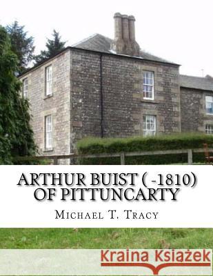 Arthur Buist ( -1810) of Pittuncarty: By His Distant First Cousin Michael T. Tracy 9781981849383