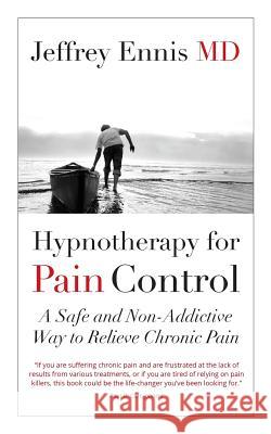 Hypnotherapy for Pain Control: A Safe and Non-Addictive Way to Relieve Chronic Pain Dr Jeffrey Howard Ennis 9781981849536