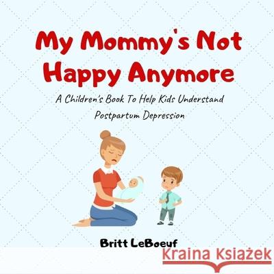 My Mommy's Not Happy Anymore: A Children's Book To Help Kids Understand Postpartum Depression Britt LeBoeuf 9781981853656