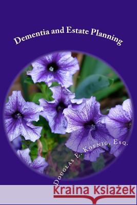Dementia and Estate Planning: Planning your estate after a diagnosis of Dementia Koenig, Douglas E. 9781981856114 Createspace Independent Publishing Platform