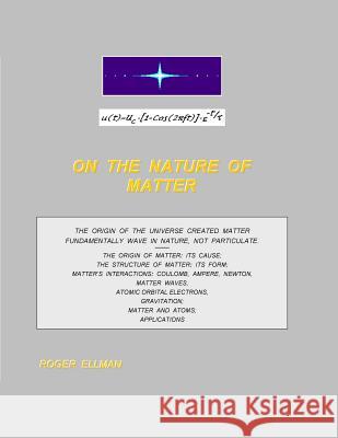On The Nature of Matter: The origin of the Universe created matter fundamentally wave in nature, not particulate. Treated are: the origin of ma Ellman, Roger 9781981856978 Createspace Independent Publishing Platform