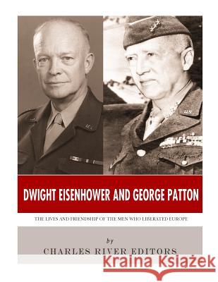 Dwight Eisenhower and George Patton: The Lives and Friendship of the Men Who Liberated Europe Charles River Editors 9781981858637 Createspace Independent Publishing Platform