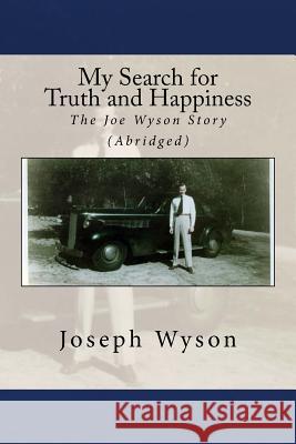 My Search for Truth and Happiness (Abridged): The Joe Wyson Story Joseph F. Wyson 9781981861033 Createspace Independent Publishing Platform