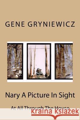 Nary A Picture In Sight: At All Through The House Gene Gryniewicz 9781981865116 Createspace Independent Publishing Platform