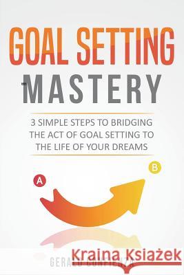 Goal Setting Mastery: Bridging the Act of Goal Setting to the Life of Your Dreams Gerald Confienza 9781981868360 Createspace Independent Publishing Platform