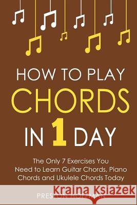 How to Play Chords: In 1 Day - The Only 7 Exercises You Need to Learn Guitar Chords, Piano Chords and Ukulele Chords Today Preston Hoffman 9781981869084 Createspace Independent Publishing Platform
