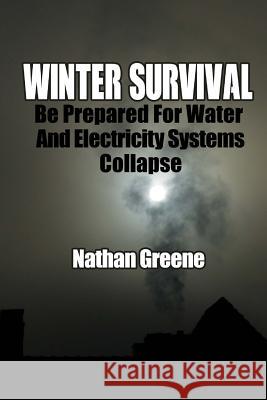 Winter Survival: Be Prepared For Water And Electricity Systems Collapse Greene, Nathan 9781981871322 Createspace Independent Publishing Platform