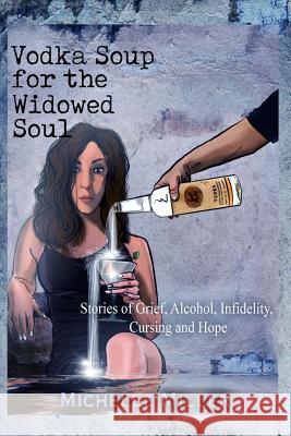 Vodka Soup for the Widowed Soul: Stories of Grief, Alcohol, Infidelity, Cursing, and Hope Michelle Miller 9781981880430 Createspace Independent Publishing Platform