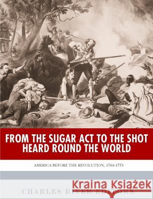 From the Sugar Act to the Shot Heard Round the World: America Before the Revolution, 1764-1775 Charles River Editors 9781981882748 Createspace Independent Publishing Platform