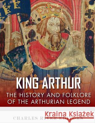 King Arthur: The History and Folklore of the Arthurian Legend Charles River Editors                    Jesse Harasta 9781981890705 Createspace Independent Publishing Platform