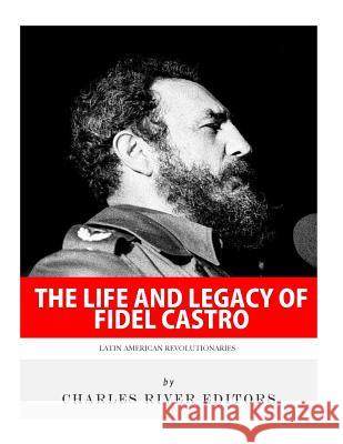 Latin American Revolutionaries: The Life and Legacy of Fidel Castro Charles River Editors 9781981892549
