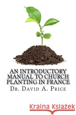 An Introductory Manual to Church Planting in France Dr David a. Price 9781981892570 Createspace Independent Publishing Platform