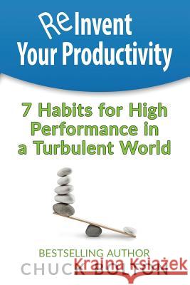 Reinvent Your Productivity: 7 Habits for High Performance in a Turbulent World Chuck Bolton 9781981892600 Createspace Independent Publishing Platform