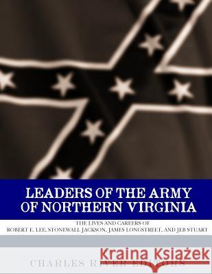Leaders of the Army of Northern Virginia: The Lives and Careers of Robert E. Lee, Stonewall Jackson, James Longstreet, and JEB Stuart Charles River Editors 9781981893492 Createspace Independent Publishing Platform