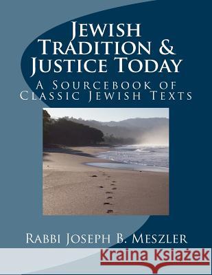 Jewish Tradition & Justice Today: A Sourcebook of Classic Jewish Texts Rabbi Joseph B. Meszler 9781981895472